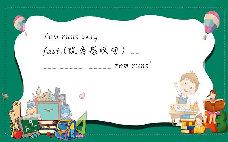 Tom runs very fast.(改为感叹句）_____ _____  _____ tom runs!