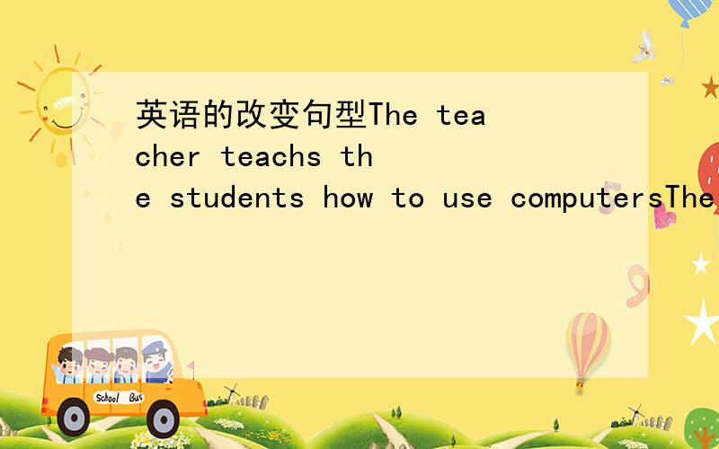 英语的改变句型The teacher teachs the students how to use computersThe teacher teachs the students ____ ____ to use computers
