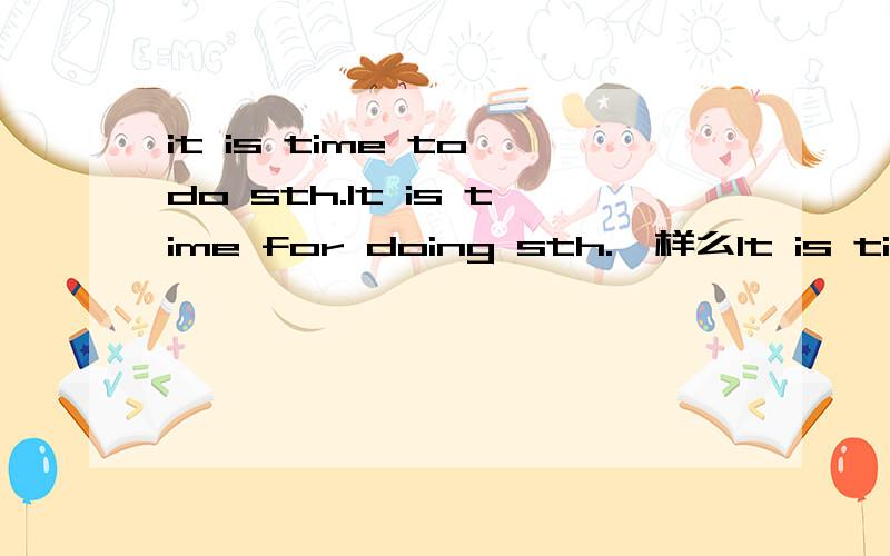 it is time to do sth.It is time for doing sth.一样么It is time to do sth.It is time for doing sth.一样么,第二个能不能用?有第二个这个句型么?