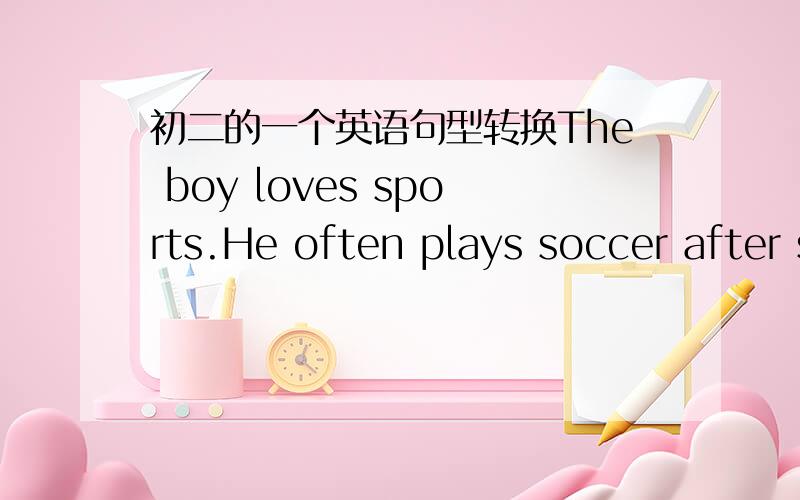 初二的一个英语句型转换The boy loves sports.He often plays soccer after school.合并成一句The boy--- ---sports often plays soccer after school.