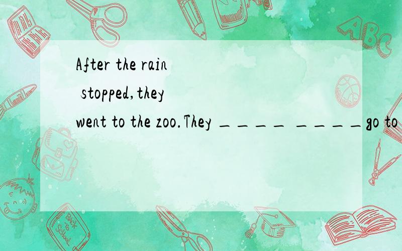 After the rain stopped,they went to the zoo.They ____ ____go to the zoo____the rain stopped.(同义句转换,