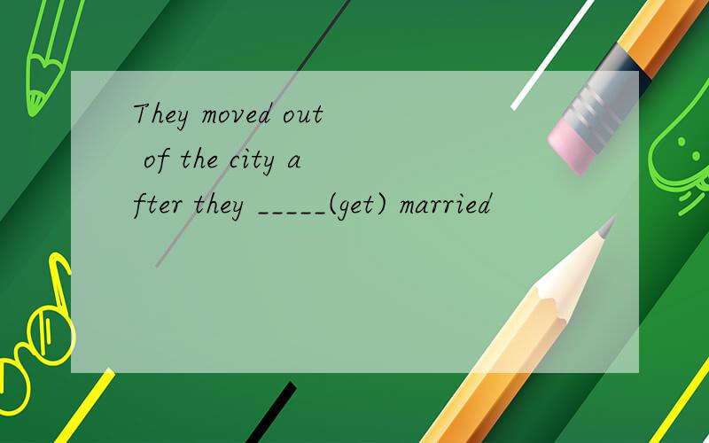 They moved out of the city after they _____(get) married