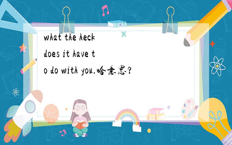 what the heck does it have to do with you．啥意思?