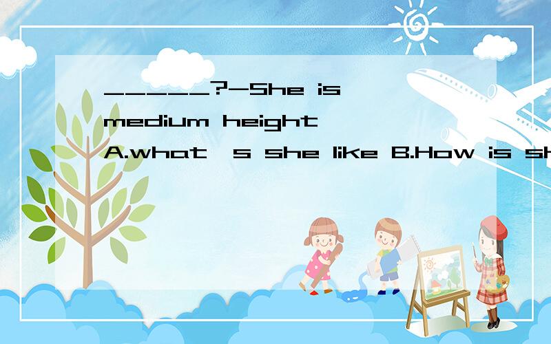 _____?-She is medium height A.what's she like B.How is she C.What does she like D.how does she like