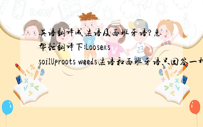 英语翻译成法语及西班牙语?急帮忙翻译下:Loosens soilUproots weeds法语和西班牙语只回答一种语言也行.在此先谢过!