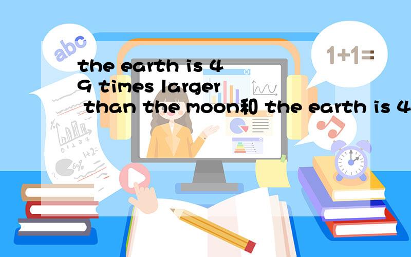 the earth is 49 times larger than the moon和 the earth is 49 times as large as the moon 的翻译一样否?
