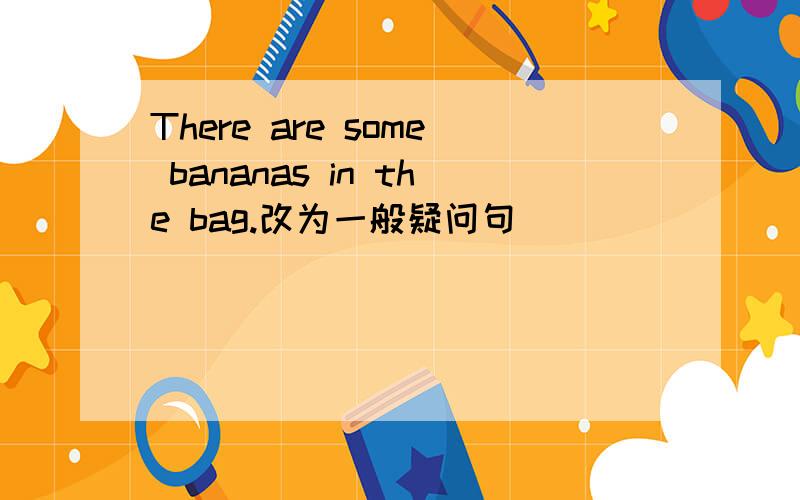 There are some bananas in the bag.改为一般疑问句