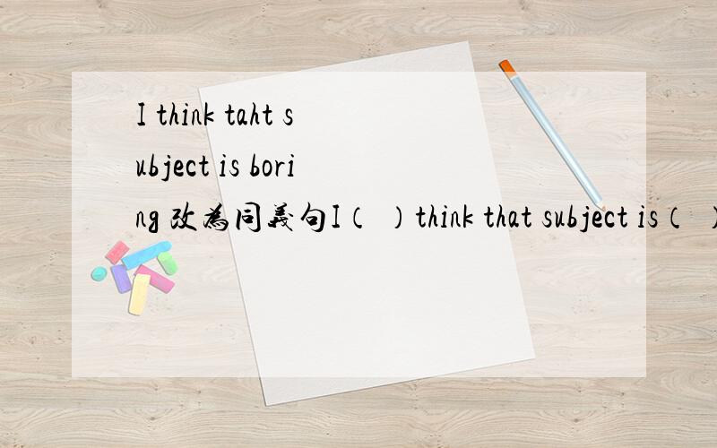 I think taht subject is boring 改为同义句I（ ）think that subject is（ ）