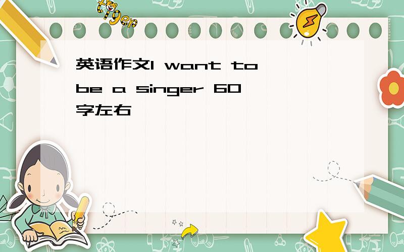 英语作文I want to be a singer 60字左右
