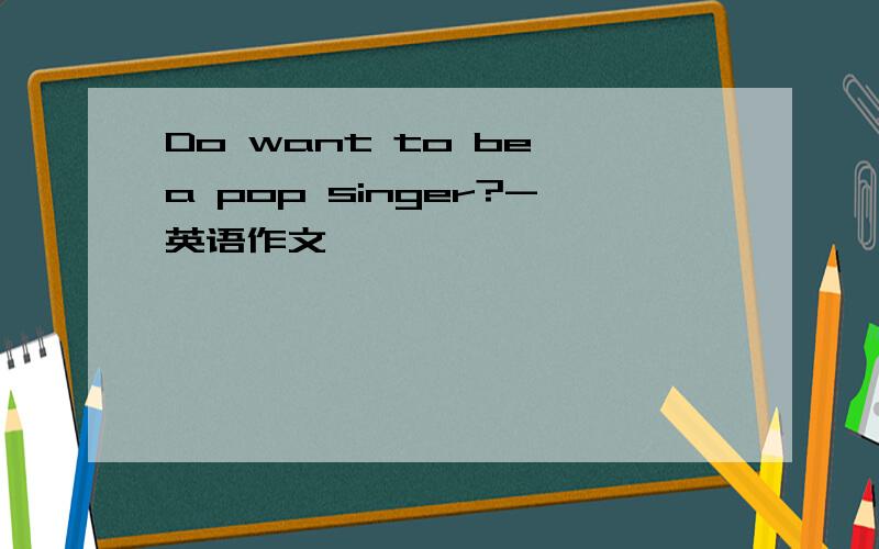 Do want to be a pop singer?-英语作文