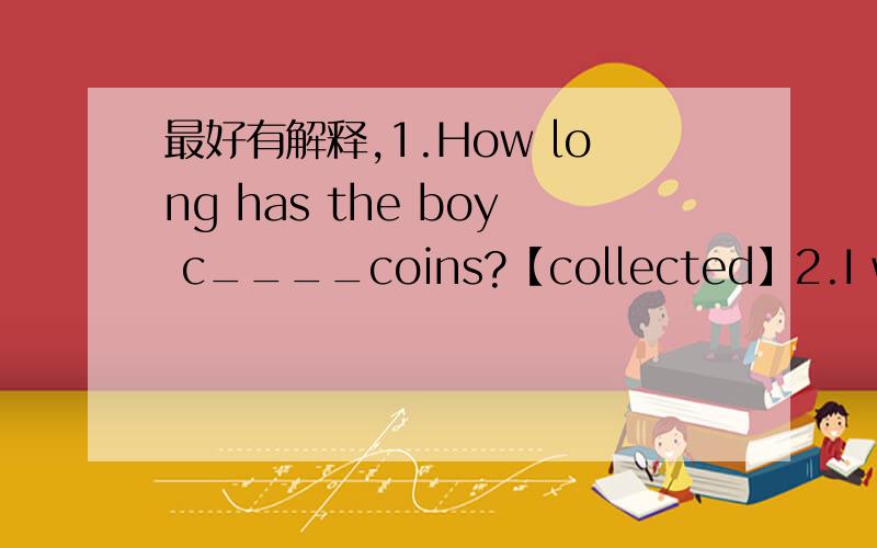 最好有解释,1.How long has the boy c____coins?【collected】2.I was so____ （luck）that I saw Jay Chou yesterday【lucky】3.You____ （hear）the story,didn’t you?【heard】4.--- When will you go home?【A】--- Don’t worry,mum.I’ll___