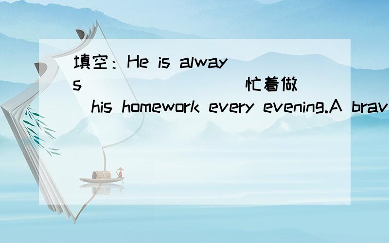 填空：He is always ___ ____(忙着做）his homework every evening.A brave man may fall,but he can not yield.（赠送给你们）