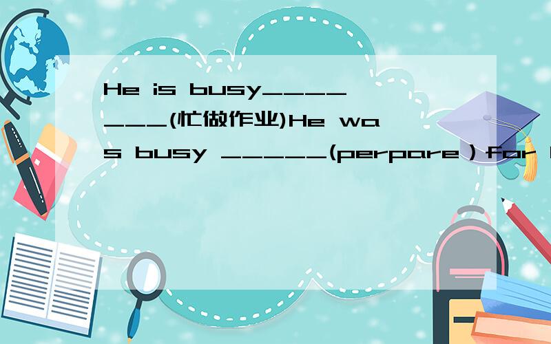 He is busy_______(忙做作业)He was busy _____(perpare）for his journey.