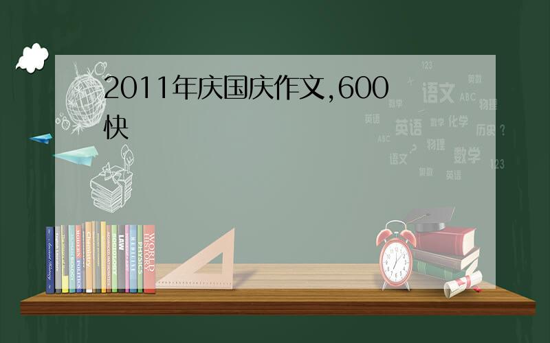 2011年庆国庆作文,600快
