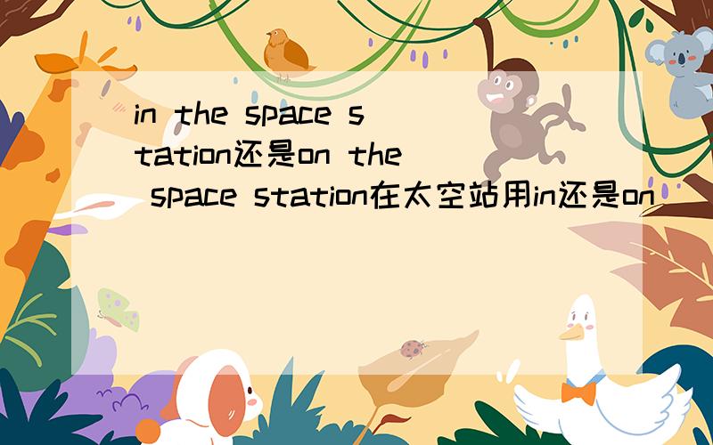 in the space station还是on the space station在太空站用in还是on