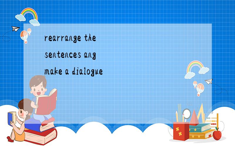 rearrange the sentences ang make a dialogue