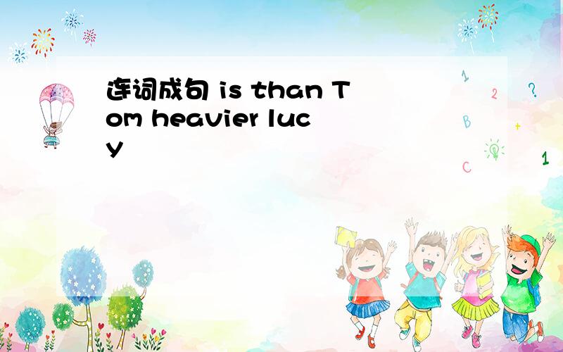 连词成句 is than Tom heavier lucy