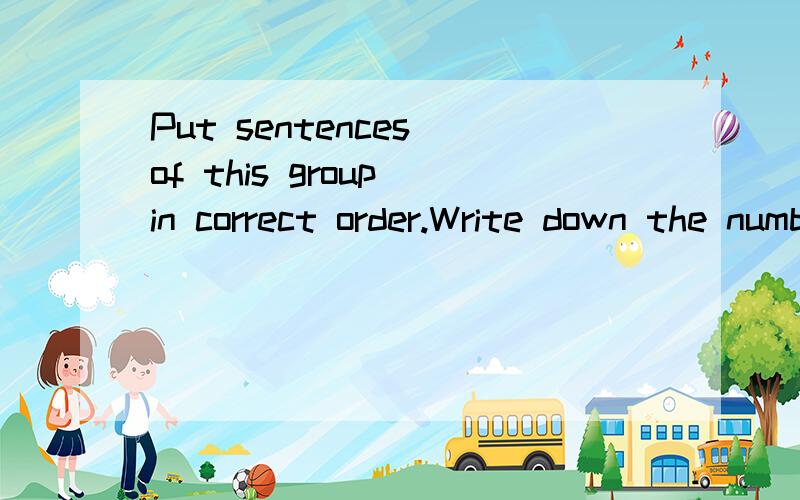 Put sentences of this group in correct order.Write down the number of the rearranged sentences.Every semester we have the opportunity to evaluate our instructors,to judge their lectures,their interest in students' problems,their methods of assigning