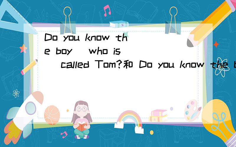 Do you know the boy (who is ) called Tom?和 Do you know the boy (who is ) callingTom?的区别Do you know the boy (who is ) called Tom?和Do you know the boy (who is ) callingTom?的区别