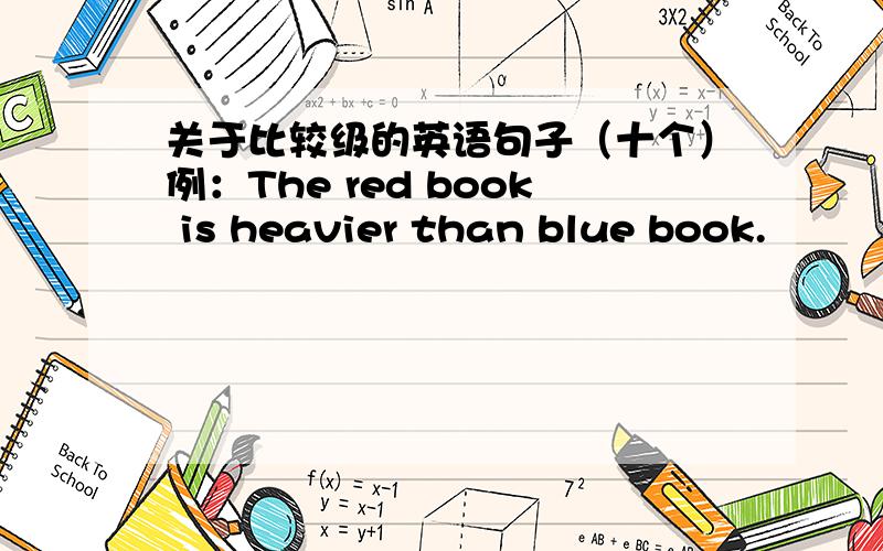 关于比较级的英语句子（十个）例：The red book is heavier than blue book.