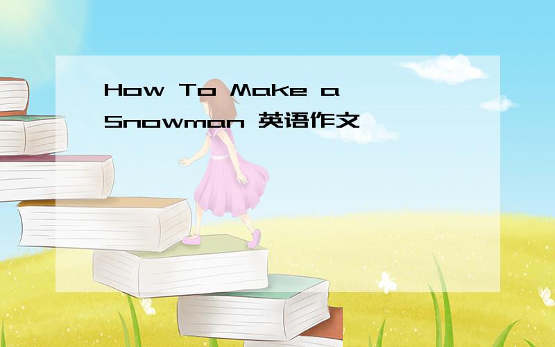 How To Make a Snowman 英语作文
