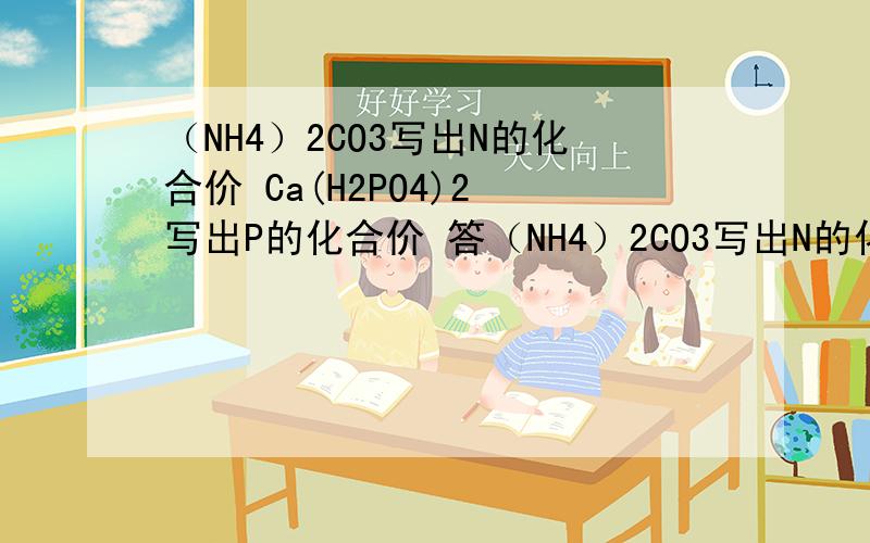 （NH4）2CO3写出N的化合价 Ca(H2PO4)2 写出P的化合价 答（NH4）2CO3写出N的化合价 Ca(H2PO4)2 写出P的化合价 但是要怎么算这种带有根的化学式中点化合价呢