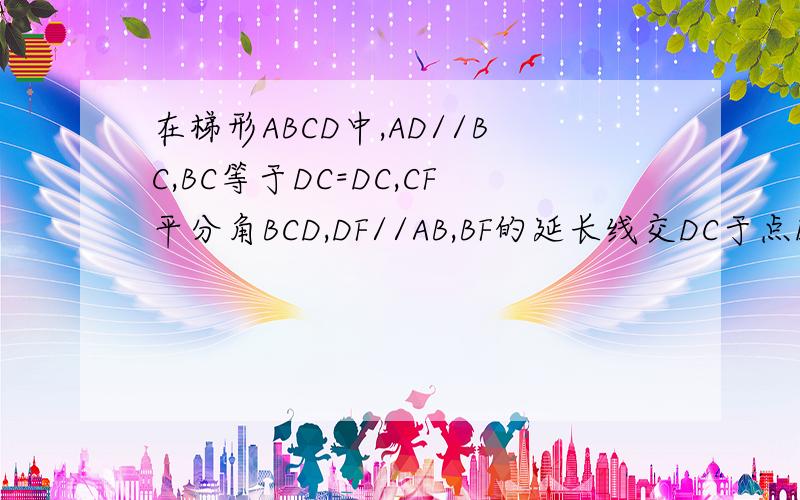 在梯形ABCD中,AD//BC,BC等于DC=DC,CF平分角BCD,DF//AB,BF的延长线交DC于点E.求证三角形BFC全等于DFC还要求AD等于DE