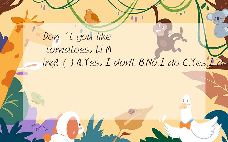 Don‘t you like tomatoes,Li Ming?（ ） A.Yes,I don't B.No.I do C.Yes.I do D.I don’t like