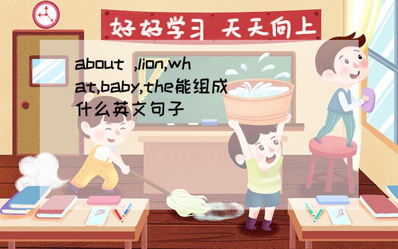 about ,lion,what,baby,the能组成什么英文句子