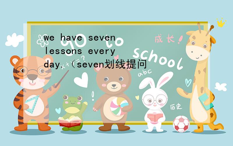 we have seven lessons every day.（seven划线提问