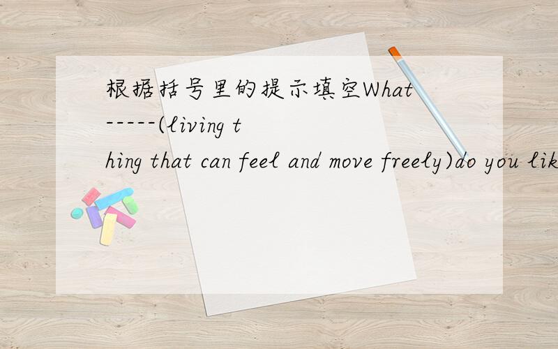 根据括号里的提示填空What-----(living thing that can feel and move freely)do you like best?