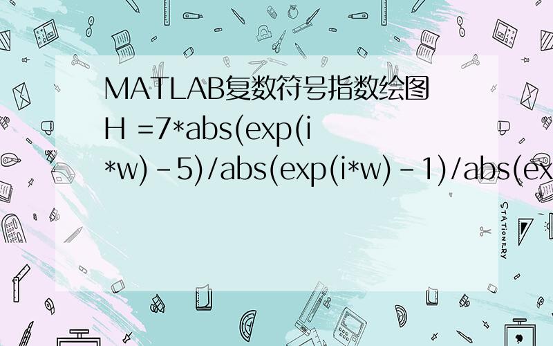 MATLAB复数符号指数绘图H =7*abs(exp(i*w)-5)/abs(exp(i*w)-1)/abs(exp(i*w)-3)/abs(exp(i*w)-5);w=0:pi/50:2*pi;怎么画出H函数图象?
