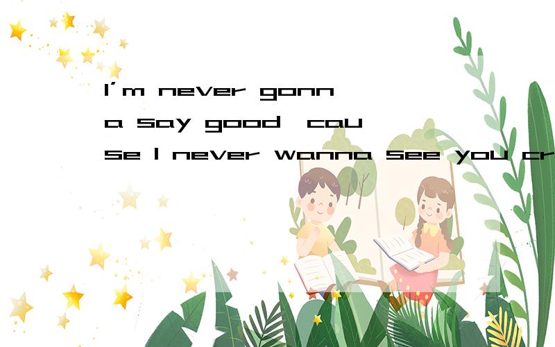 I’m never gonna say good,cause I never wanna see you cry这句话啥意思?