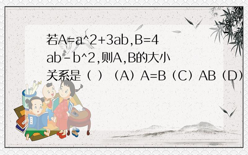 若A=a^2+3ab,B=4ab-b^2,则A,B的大小关系是（ ）（A）A=B（C）AB（D）A>B
