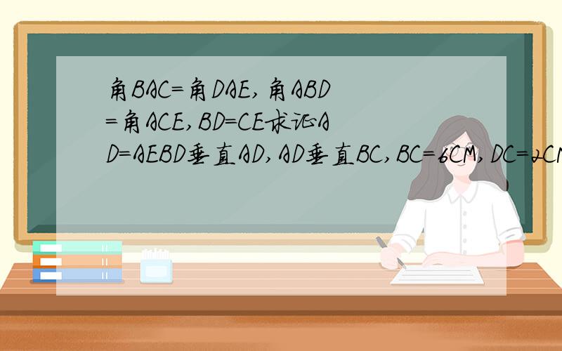 角BAC=角DAE,角ABD=角ACE,BD=CE求证AD=AEBD垂直AD,AD垂直BC,BC=6CM,DC=2CM求AE