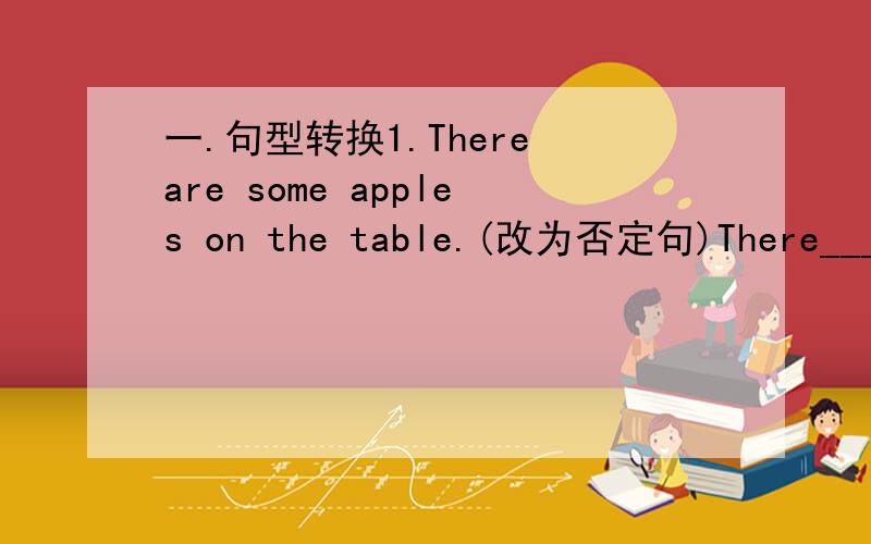 一.句型转换1.There are some apples on the table.(改为否定句)There____ _____apples on the table.2.My English teacher has got a cpmputer(改为一般疑问句)_______________your English teacher_____a computer?3.There are (five) people in the