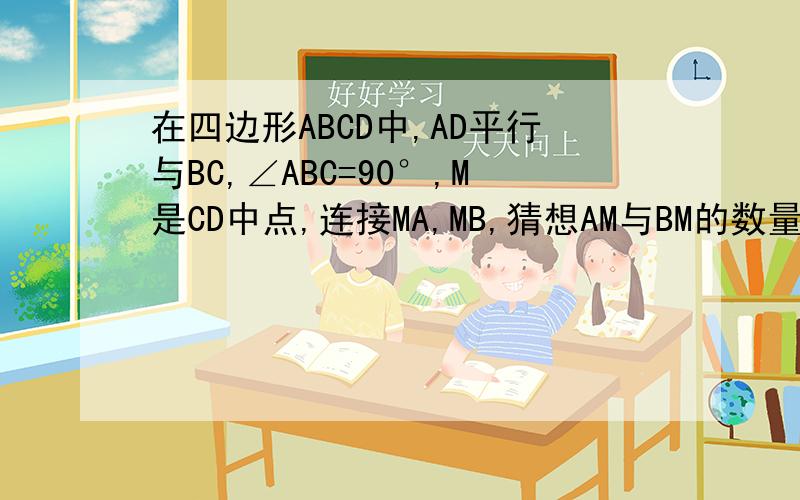 在四边形ABCD中,AD平行与BC,∠ABC=90°,M是CD中点,连接MA,MB,猜想AM与BM的数量关系,并证明