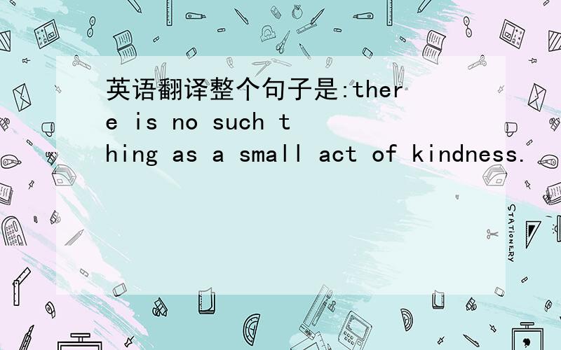 英语翻译整个句子是:there is no such thing as a small act of kindness.