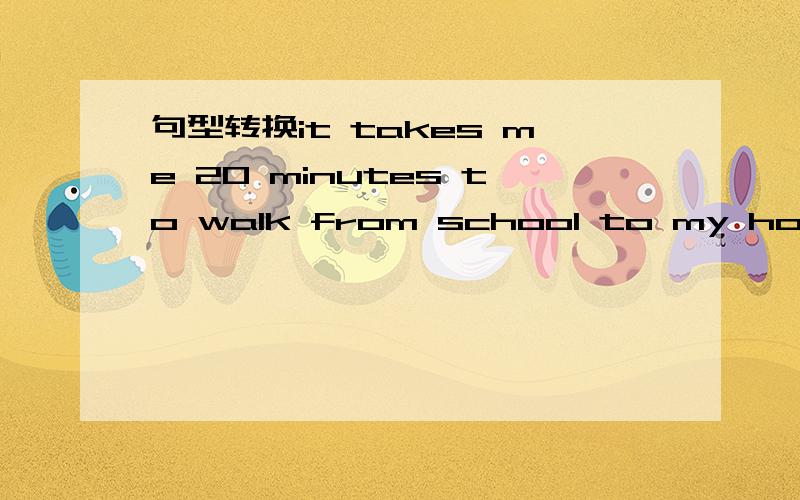 句型转换it takes me 20 minutes to walk from school to my home(改同义句)