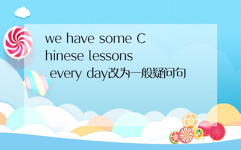 we have some Chinese lessons every day改为一般疑问句