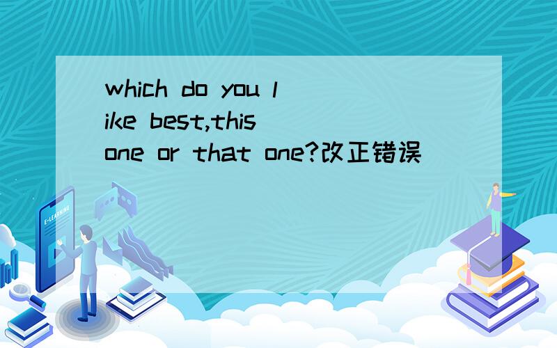 which do you like best,this one or that one?改正错误