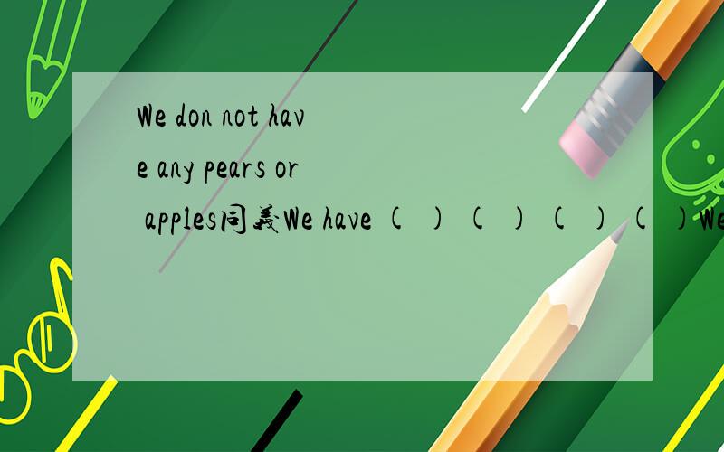 We don not have any pears or apples同义We have ( ) ( ) ( ) ( )We have ( ) ( ) and ( ) ( )
