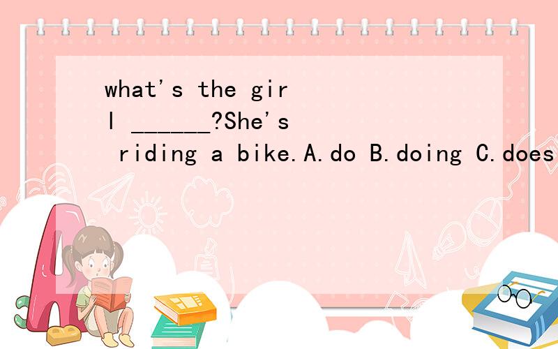 what's the girl ______?She's riding a bike.A.do B.doing C.does D.is doing