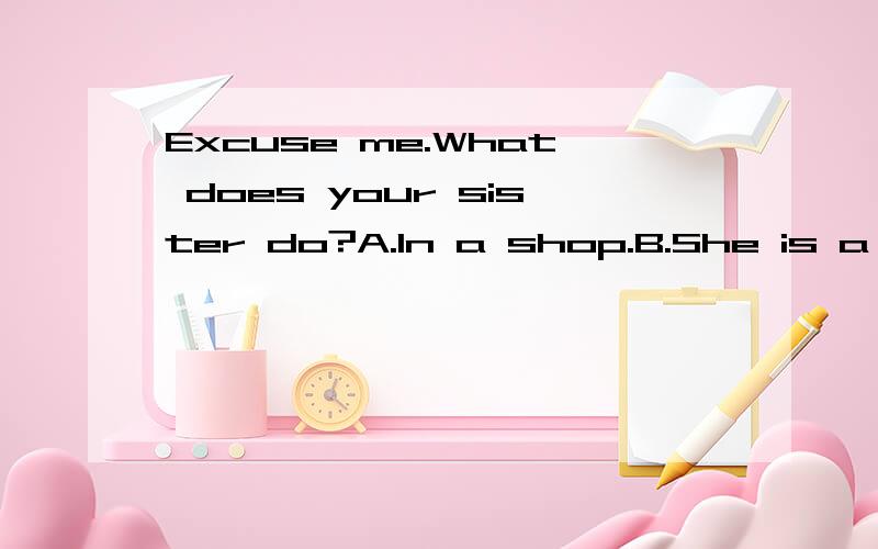 Excuse me.What does your sister do?A.In a shop.B.She is a nice girl