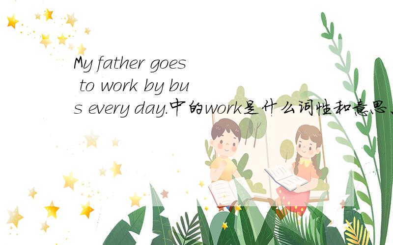 My father goes to work by bus every day.中的work是什么词性和意思、?