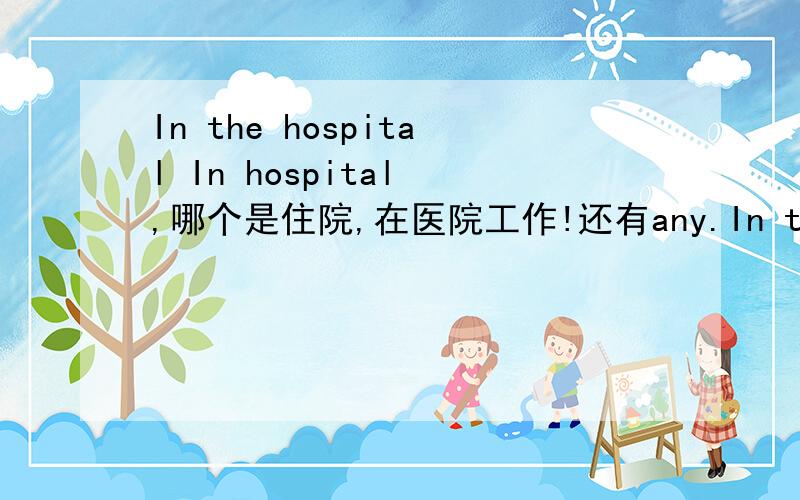 In the hospital In hospital ,哪个是住院,在医院工作!还有any.In the hospital In hospital ,哪个是住院,在医院工作!还有any.Some.在用于疑问句还是肯定