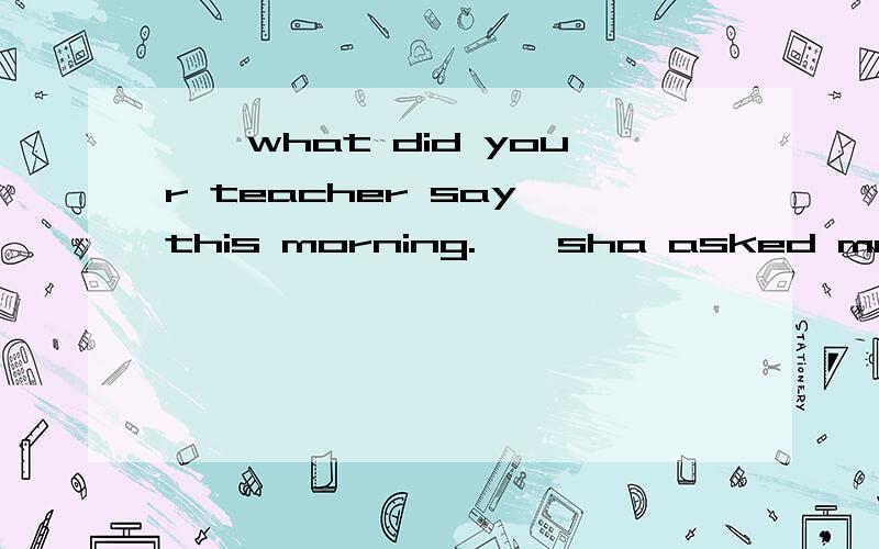 ——what did your teacher say this morning.——sha asked me _________this morning.A.how did Tom come to schoolB.why was Tom late for shool.C.when Tom would get to shool.