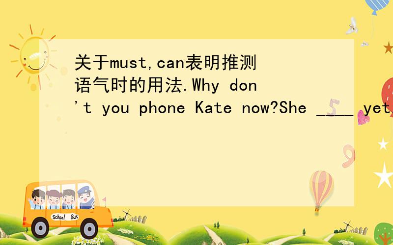 关于must,can表明推测语气时的用法.Why don't you phone Kate now?She ____ yet.A.can't have leftB.wouldn't have leftC.might have leftD.must have left为什么不选D选B?