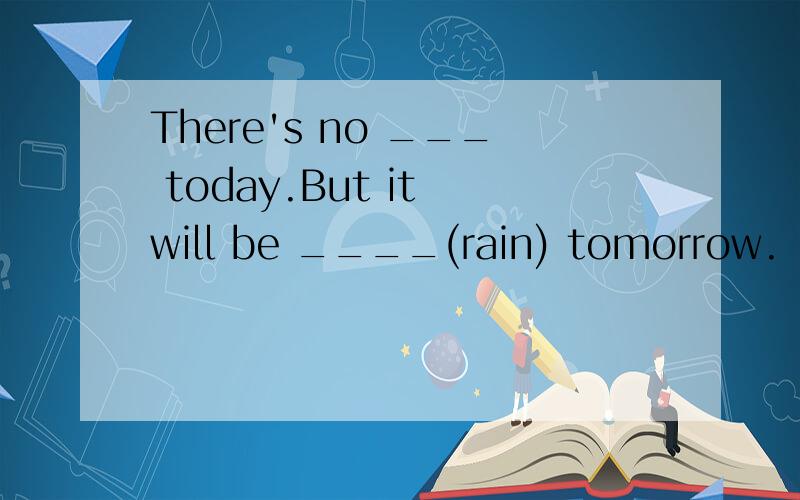 There's no ___ today.But it will be ____(rain) tomorrow.