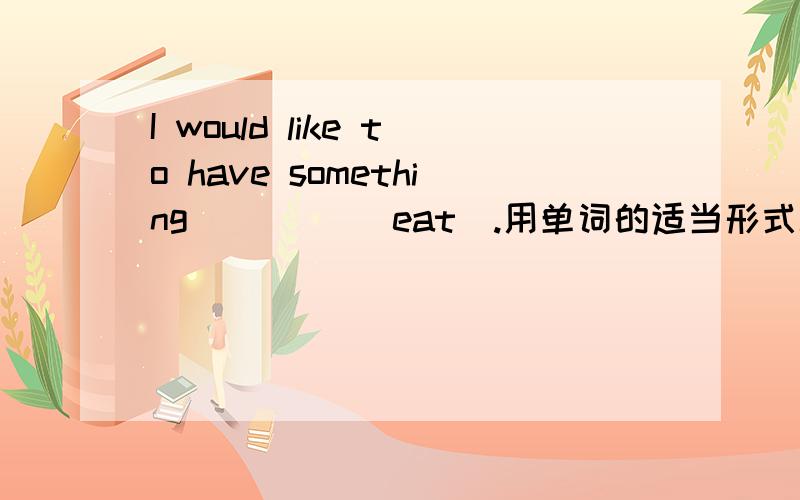 I would like to have something ____(eat).用单词的适当形式填空
